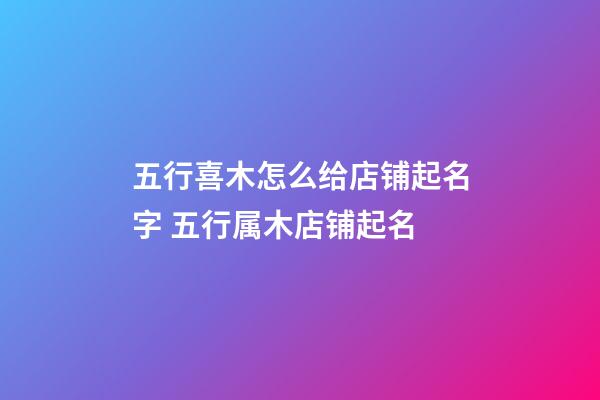 五行喜木怎么给店铺起名字 五行属木店铺起名